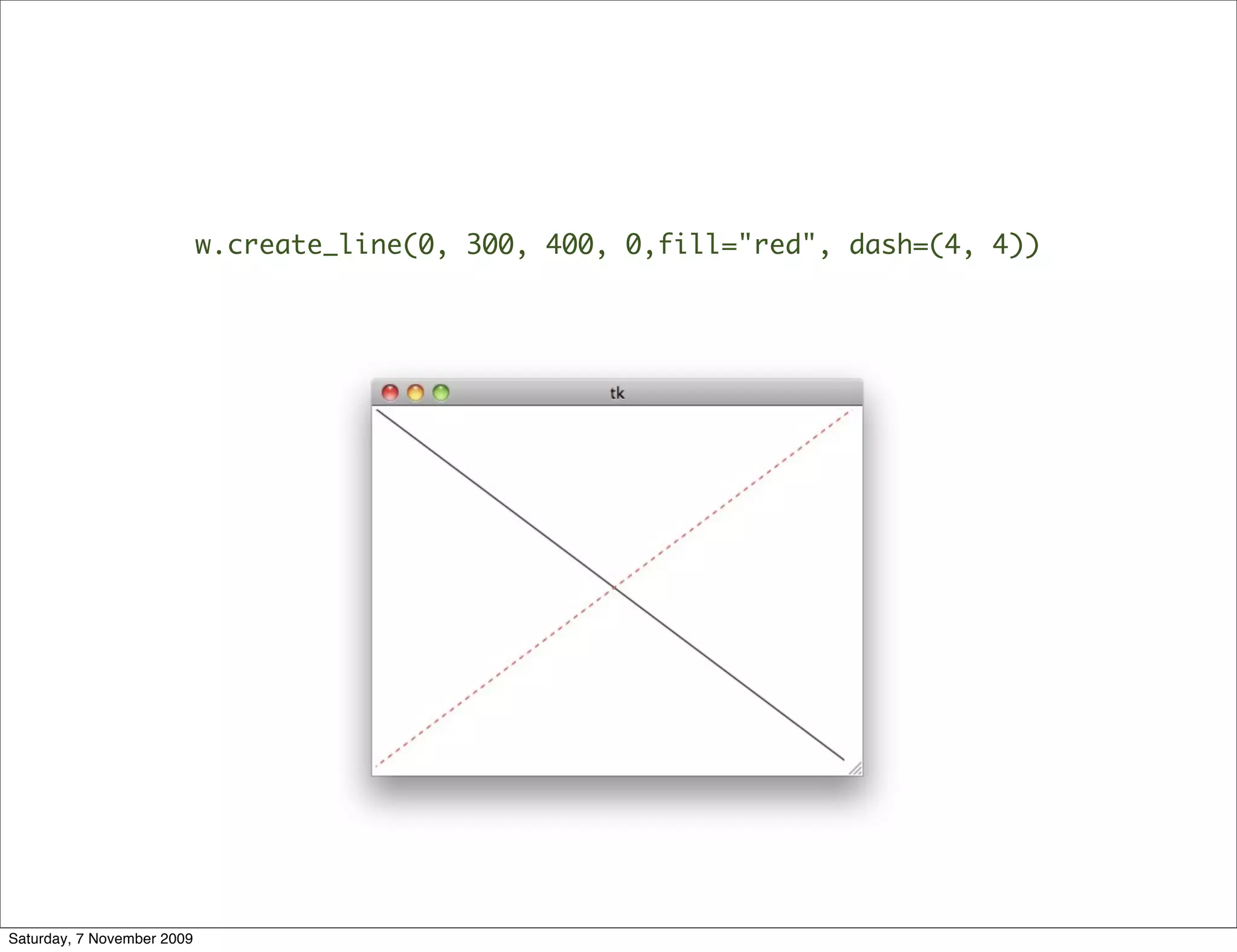 w.create_line(0, 300, 400, 0,fill="red", dash=(4, 4))




Saturday, 7 November 2009
 