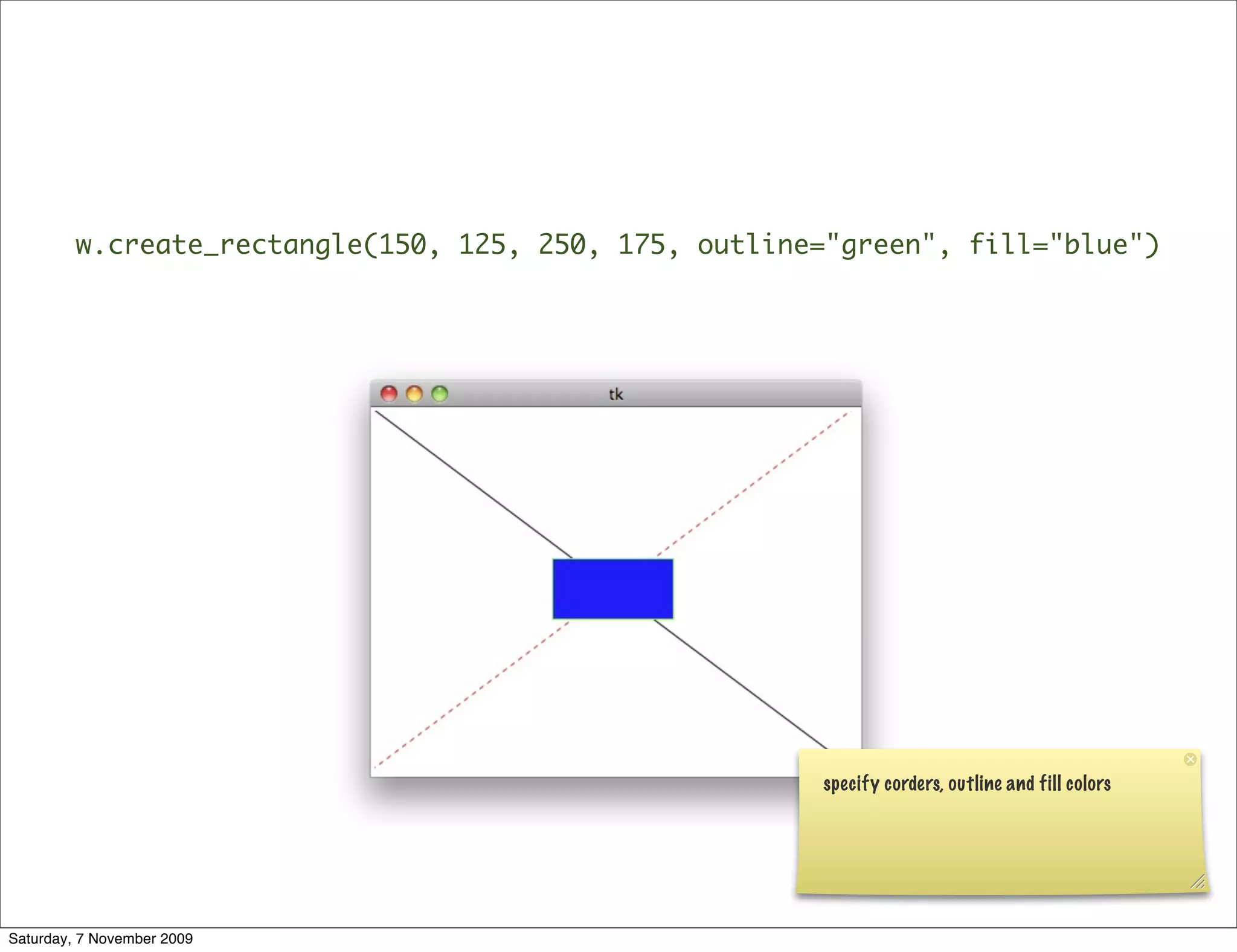 w.create_rectangle(150, 125, 250, 175, outline="green", fill="blue")




                                                       specify corders, outline and fill colors




Saturday, 7 November 2009
 