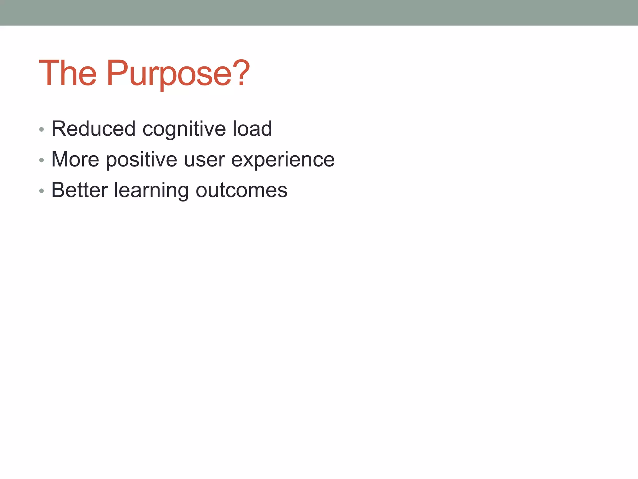 The Purpose? 
• Reduced cognitive load 
• More positive user experience 
• Better learning outcomes 
 