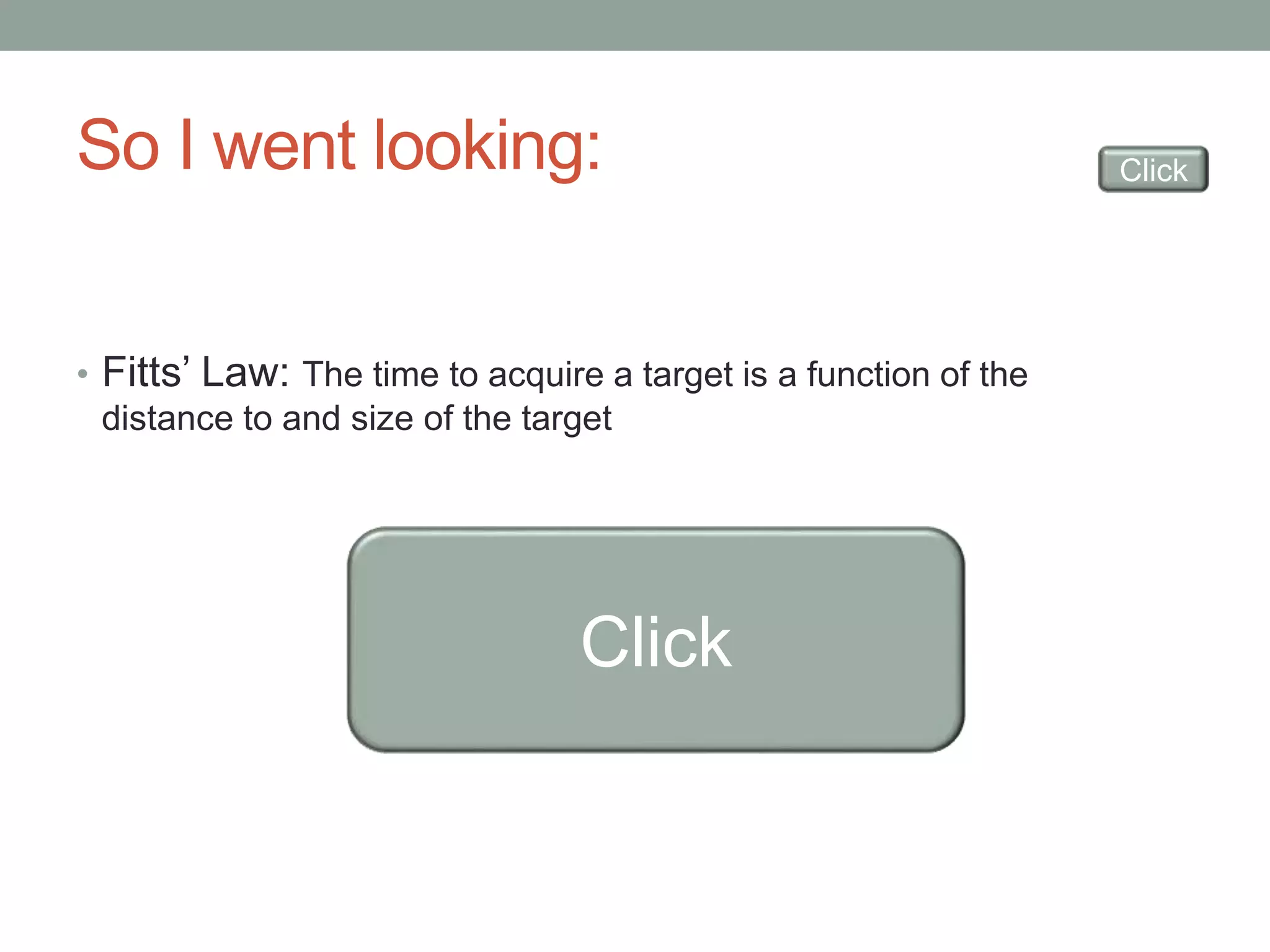 So I went looking: 
• Fitts’ Law: The time to acquire a target is a function of the 
distance to and size of the target 
Click 
Click 
 