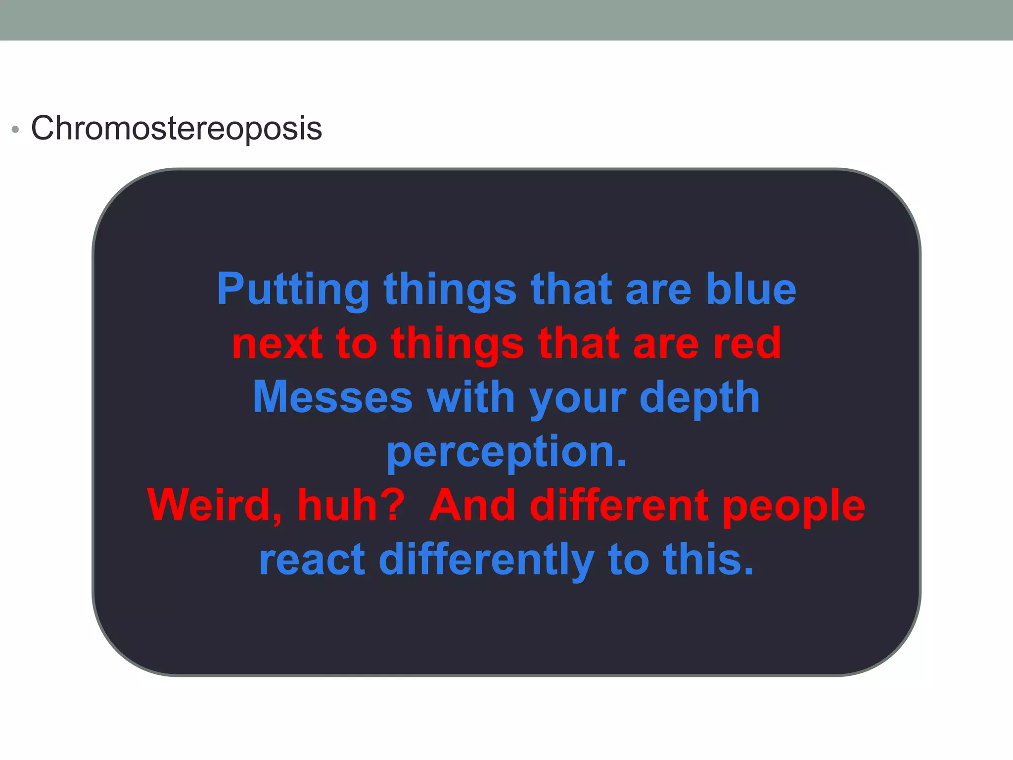 • Chromostereoposis 
Putting things that are blue 
next to things that are red 
Messes with your depth 
perception. 
Weird, huh? And different people 
react differently to this. 
 