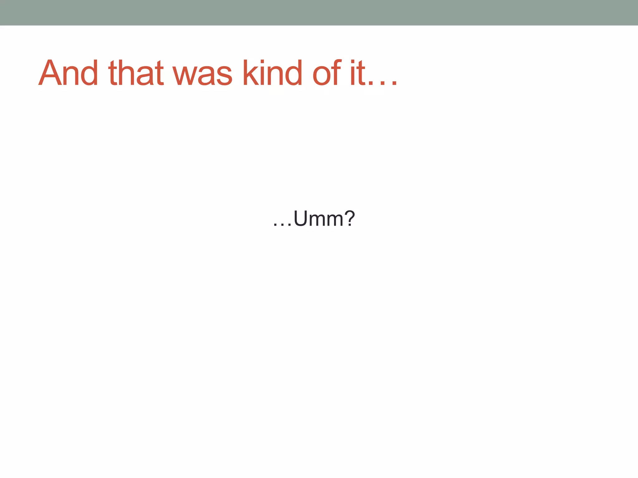 And that was kind of it… 
…Umm? 
 