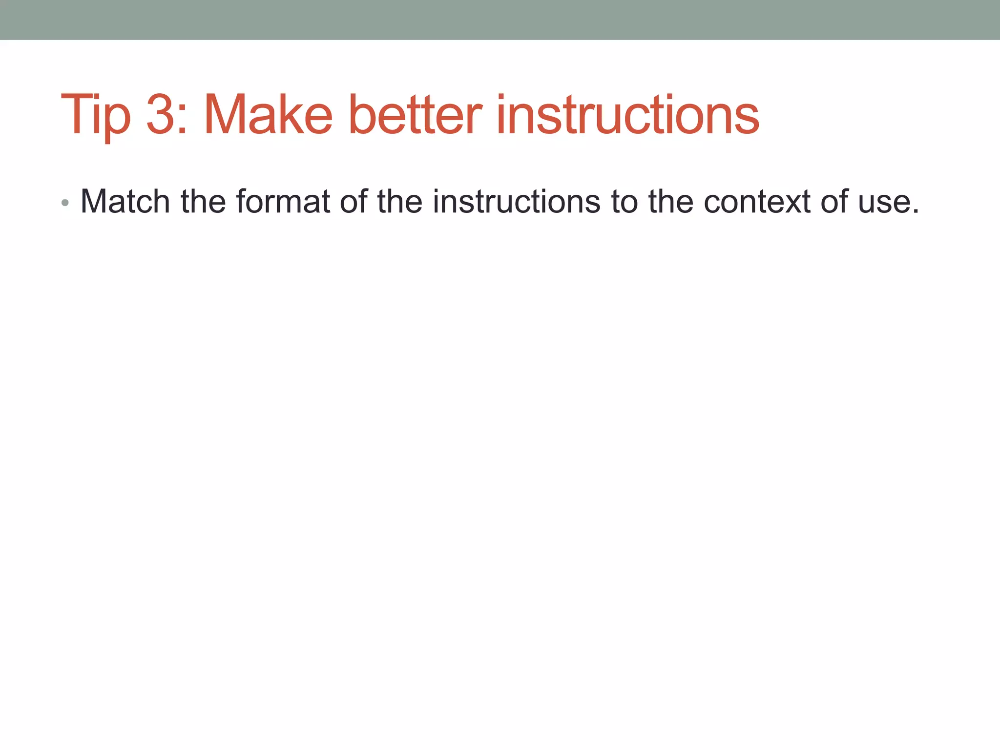 Tip 3: Make better instructions 
• Match the format of the instructions to the context of use. 
 