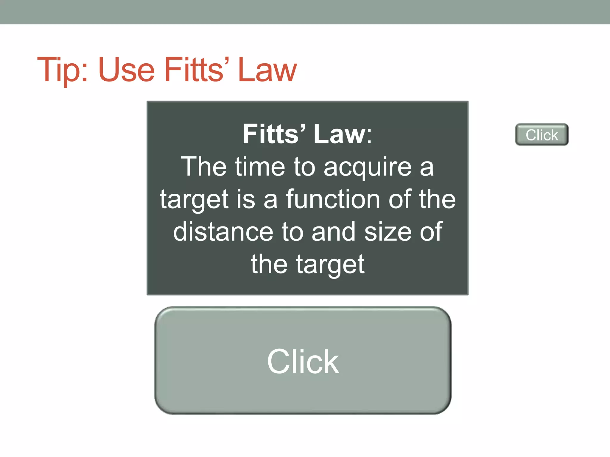 Tip: Use Fitts’ Law 
Fitts’ Law: 
The time to acquire a 
target is a function of the 
distance to and size of 
the target 
Click 
Click 
 