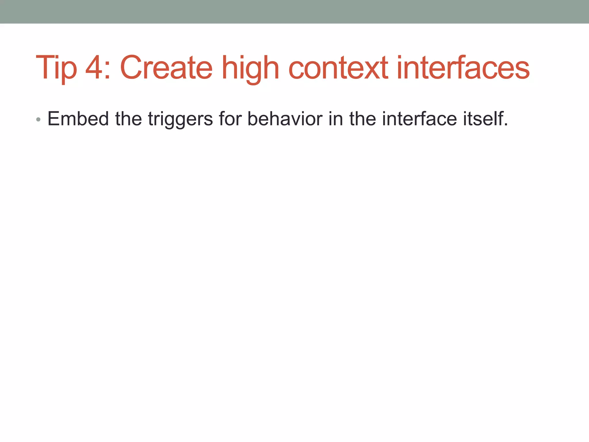 Tip 4: Create high context interfaces 
• Embed the triggers for behavior in the interface itself. 
 