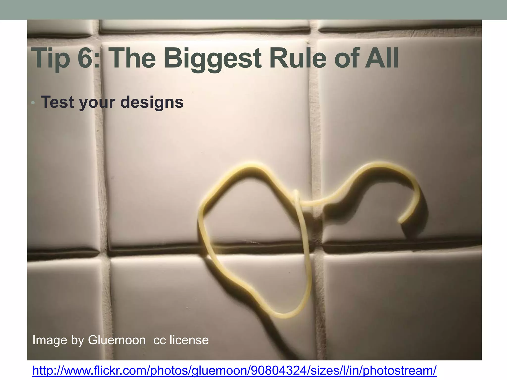 Tip 6: The Biggest Rule of All 
• Test your designs 
Image by Gluemoon cc license 
http://www.flickr.com/photos/gluemoon/90804324/sizes/l/in/photostream/ 
 