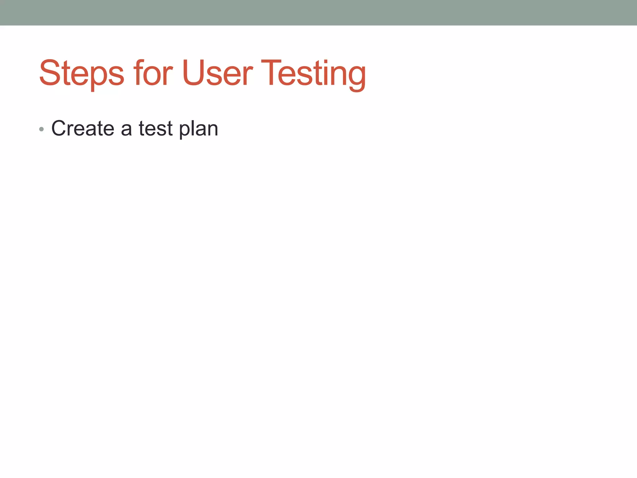 Steps for User Testing 
• Create a test plan 
 
