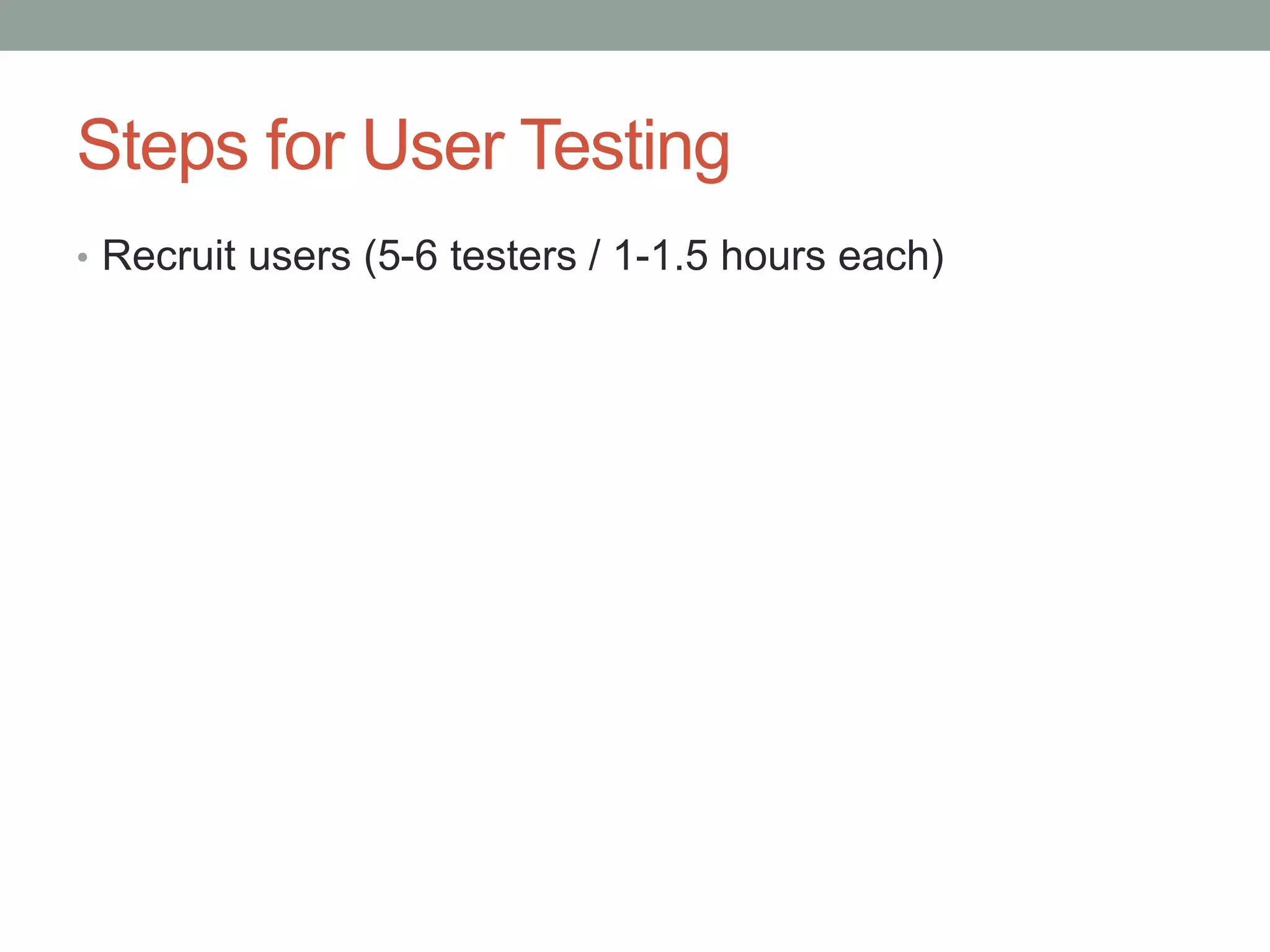 Steps for User Testing 
• Recruit users (5-6 testers / 1-1.5 hours each) 
 