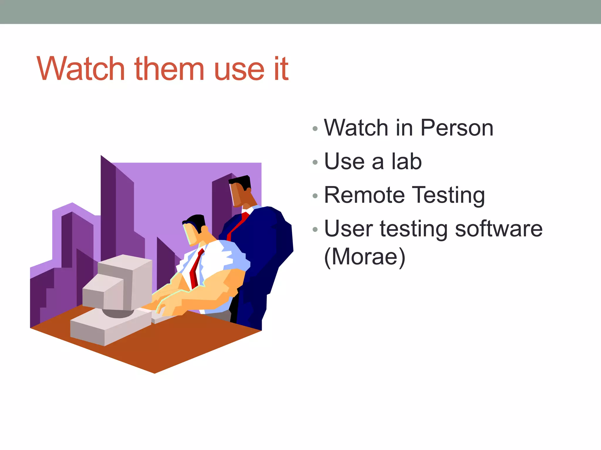 Watch them use it 
•Watch in Person 
• Use a lab 
• Remote Testing 
• User testing software 
(Morae) 
 