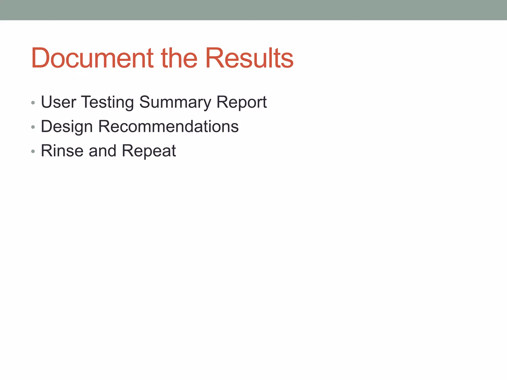 Document the Results 
• User Testing Summary Report 
• Design Recommendations 
• Rinse and Repeat 
 