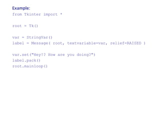 Example:
from Tkinter import *
root = Tk()
var = StringVar()
label = Message( root, textvariable=var, relief=RAISED )
var.set("Hey!? How are you doing?")
label.pack()
root.mainloop()
 