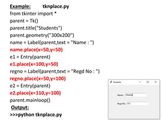 Example: tknplace.py
from tkinter import *
parent = Tk()
parent.title("Students")
parent.geometry("300x200")
name = Label(...