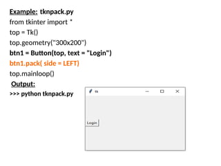 Example: tknpack.py
from tkinter import *
top = Tk()
top.geometry("300x200")
btn1 = Button(top, text = "Login")
btn1.pack( side = LEFT)
top.mainloop()
Output:
>>> python tknpack.py
 