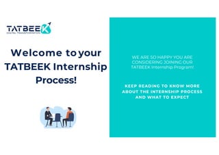 Welcome to your
TATBEEK Internship
Process! KEEP READING TO KNOW MORE
ABOUT THE INTERNSHIP PROCESS
AND WHAT TO EXPECT
WE ARE SO HAPPY YOU ARE
CONSIDERING JOINING OUR
TATBEEK Internship Program!
 