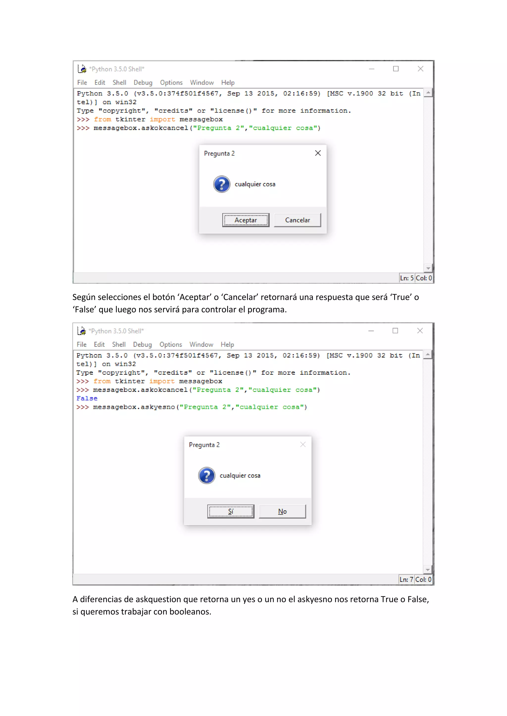 Según selecciones el botón ‘Aceptar’ o ‘Cancelar’ retornará una respuesta que será ‘True’ o
‘False’ que luego nos servirá para controlar el programa.
A diferencias de askquestion que retorna un yes o un no el askyesno nos retorna True o False,
si queremos trabajar con booleanos.
 