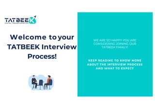 Welcome to your
TATBEEK Interview
Process! KEEP READING TO KNOW MORE
ABOUT THE INTERVIEW PROCESS
AND WHAT TO EXPECT
WE ARE SO HAPPY YOU ARE
CONSIDERING JOINING OUR
TATBEEK FAMILY!
 