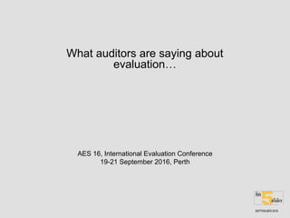 What auditors are saying about
evaluation…
AES 16, International Evaluation Conference
19-21 September 2016, Perth
SEPTEM,BER 2016
 