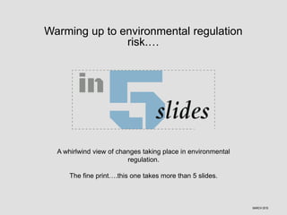 Warming up to environmental regulation
risk.…
A whirlwind view of changes taking place in environmental
regulation.
The fine print….this one takes more than 5 slides.
MARCH 2016
 