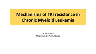 Mechanisms of TKI resistance in
Chronic Myeloid Leukemia
Dr. Nihar Desai
Moderator : Dr. Anshul Gupta
 