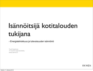 Isännöitsijä kotitalouden
                tukijana
                 - Energiatehokkuus ja tulevaisuuden isännöinti


                 Tuuli Kaskinen
                 17.8.2010 Isännöintiliitto
                 www.demos.fi




tiistaina 17. elokuuta 2010
 