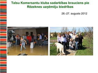 Talsu Komersantu kluba sadarbības brauciens pie
         Rēzeknes uzņēmēju biedrības

                              26.-27. augusts 2012
 