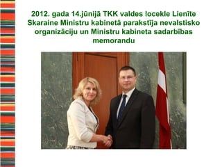 2012. gada 14.jūnijā TKK valdes locekle Lienīte
Skaraine Ministru kabinetā parakstīja nevalstisko
  organizāciju un Ministru kabineta sadarbības
                  memorandu
 