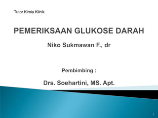 Tutor Kimia Klinik PEMERIKSAAN GLUKOSE DARAHNiko Sukmawan F., dr Pembimbing : Drs. Soehartini, MS. Apt. 1 