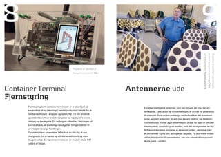 8                                                                                                                                       9




                                                                                                                                            og virksomheden SpaceCom a/S.
                                                                                                                                                                            mellem kompetencecentret CISS
                                                                                                                                                                                                            Projektet er udviklet i samarbejde
                                                  Projektet er udviklet af
                                                  kompetencecentret CSI.




Container Terminal                                                           antennerne ude
Fjernstyring
      Fjernstyringen til container terminalen er et eksempel på
                                                                                 Kunstigt intelligente antenner, som kan bruges på ting, der er i
      anvendelse af ny teknologi i kendte produkter. I stedet for at
                                                                                 bevægelse, f.eks. skibe og militærkøretøjer, er en helt ny generation
      tænke traditionelt i knapper og taster, har CSI her anvendt
                                                                                 af antenner. Selv under vanskelige vejrforhold kan der kommuni-
      gyroteknikken, hvor små bevægelser og vip styrer kranens
                                                                                 keres gennem antennen. Et skib kan bevare telefon- og datakom-
      retning og bevægelse. En indbygget sikkerhed i styringen vil
                                                                                 munikationen, hvilket øger sikkerheden. Skibet får også et udvidet
      kunne afbøde, at pludselige bevægelser bringer kranen til
                                                                                 alarmsystem, som selv giver besked, hvis der er registreret en fejl.
      uhensigtsmæssige handlinger.
                                                                                 Softwaren kan altså simulere, at sensoren virker - samtidig med
      Gyroteknikkens anvendelse løfter blot en lille flig af nye
                                                                                 at den sender signal om, at noget er i stykker. På den måde mister
      muligheder for at tænke og udvikle utraditionelt og mere
                                                                                 skibet ikke kontakt til omverdenen, selv om en enkelt komponent
      brugervenligt. Containerterminalen er en model i skala 1-87
                                                                                 skulle være i uorden.
      udlånt af Heljan.
 