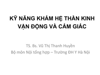 KỸ NĂNG KHÁM HỆ THẦN KINH
VẬN ĐỘNG VÀ CẢM GIÁC
TS. Bs. Vũ Thị Thanh Huyền
Bộ môn Nội tổng hợp – Trường ĐH Y Hà Nội
 