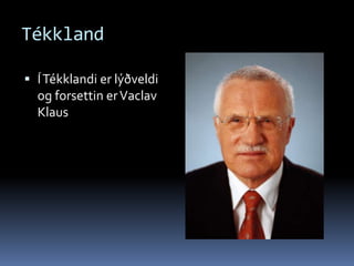 TékklandÍ Tékklandi er lýðveldi og forsettin er Vaclav Klaus