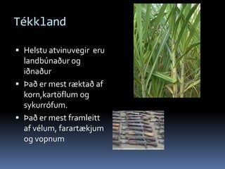 TékklandHelstu atvinuvegir  eru landbúnaður og iðnaður Það er mest ræktað af korn,kartöflum og sykurrófum. Það er mest framleitt af vélum, farartækjum og vopnum