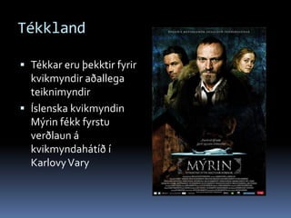 TékklandTékkar eru þekktir fyrir kvikmyndir aðallega teiknimyndir Íslenska kvikmyndin Mýrin fékk fyrstu verðlaun á kvikmyndahátíð í Karlovy Vary