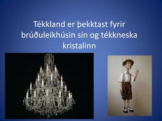 Tékkland er þekktast fyrir brúðuleikhúsin sín og tékkneska kristalinn 