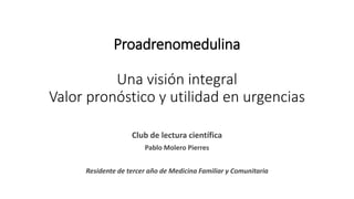 Proadrenomedulina
Una visión integral
Valor pronóstico y utilidad en urgencias
Club de lectura científica
Pablo Molero Pierres
Residente de tercer año de Medicina Familiar y Comunitaria
 
