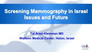 Screening Mammography in Israel
Issues and Future
Tal Arazi-Kleinman MD
Wolfson Medical Center, Holon, Israel
 