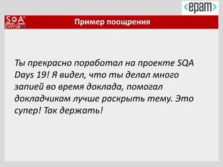 Пример поощрения
Ты прекрасно поработал на проекте SQA
Days 19! Я видел, что ты делал много
запией во время доклада, помогал
докладчикам лучше раскрыть тему. Это
супер! Так держать!
 