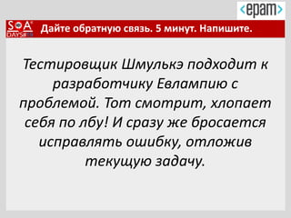 Дайте обратную связь. 5 минут. Напишите.
Тестировщик Шмулькэ подходит к
разработчику Евлампию с
проблемой. Тот смотрит, хлопает
себя по лбу! И сразу же бросается
исправлять ошибку, отложив
текущую задачу.
 