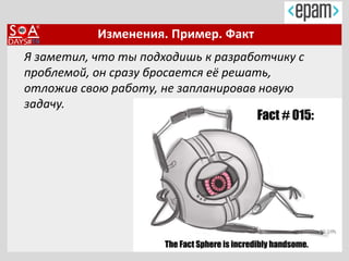 Изменения. Пример. Факт
Я заметил, что ты подходишь к разработчику с
проблемой, он сразу бросается её решать,
отложив свою работу, не запланировав новую
задачу.
 