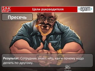 Цели руководителя
Результат: Сотрудник знает: что, как и почему надо
делать по-другому.
Пресечь
 