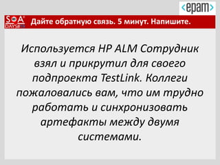 Дайте обратную связь. 5 минут. Напишите.
Используется HP ALM Сотрудник
взял и прикрутил для своего
подпроекта TestLink. Коллеги
пожаловались вам, что им трудно
работать и синхронизовать
артефакты между двумя
системами.
 