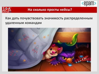 На сколько просты кейсы?
Как дать почувствовать значимость распределенным
удаленным командам
 