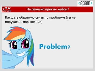 На сколько просты кейсы?
Как дать обратную связь по проблеме (ты не
получаешь повышения)
 