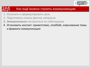 Как ещё можно строить коммуникации
1. Осознать и сформулировать цель
2. Подготовить список фактов, вопросов
3. Эмоционально настроиться на собеседника
4. Установить контакт: приветствие, smalltalk, озвучивание темы
и формата коммуникации
 