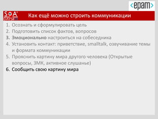 Как ещё можно строить коммуникации
1. Осознать и сформулировать цель
2. Подготовить список фактов, вопросов
3. Эмоционально настроиться на собеседника
4. Установить контакт: приветствие, smalltalk, озвучивание темы
и формата коммуникации
5. Прояснить картину мира другого человека (Открытые
вопросы, ЗМК, активное слушанье)
6. Сообщить свою картину мира
 