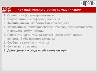 Как ещё можно строить коммуникации
1. Осознать и сформулировать цель
2. Подготовить список фактов, вопросов
3. Эмоционально настроиться на собеседника
4. Установить контакт: приветствие, smalltalk, озвучивание темы
и формата коммуникации
5. Прояснить картину мира другого человека (Открытые
вопросы, ЗМК, активное слушанье)
6. Сообщить свою картину мира
7. Согласовать решение
8. Договориться о следующей коммуникации
 