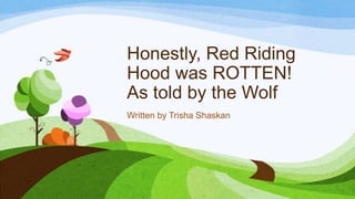 Honestly, Red Riding
Hood was ROTTEN!
As told by the Wolf
Written by Trisha Shaskan
 