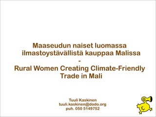 Maaseudun naiset luomassa
  ilmastoystävällistä kauppaa Malissa
                    -
Rural Women Creating Climate-Friendly
             Trade in Mali


                  Tuuli Kaskinen
            tuuli.kaskinen@dodo.org
                puh. 050 5149752
 