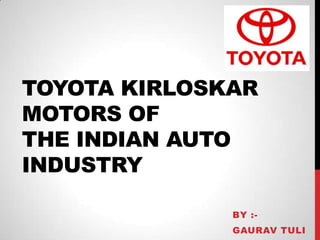TOYOTA KIRLOSKAR
MOTORS OF
THE INDIAN AUTO
INDUSTRY

              BY :-
              GAURAV TULI
 