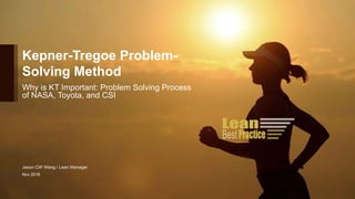 Why is KT Important: Problem Solving Process
of NASA, Toyota, and CSI
Kepner-Tregoe Problem-
Solving Method
Jason CW Wang / Lean Manager
Nov 2018
 