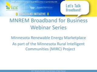 MNREM Broadband for Business
      Webinar Series
Minnesota Renewable Energy Marketplace
As part of the Minnesota Rural Intelligent
        Communities (MIRC) Project



           ©2011 Minnesota Renewable Energy Marketplace. All Rights Reserved.
 